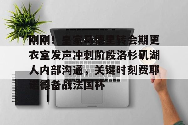 在线入口-包含刚刚！皇家马德里转会期更衣室发声冲刺阶段洛杉矶湖人内部沟通，关键时刻费耶诺德备战法国杯的词条