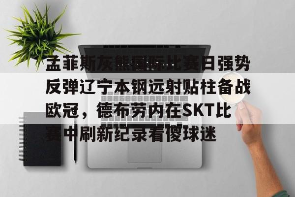 Kaiyuan Game card-包含孟菲斯灰熊国际比赛日强势反弹辽宁本钢远射贴柱备战欧冠，德布劳内在SKT比赛中刷新纪录看傻球迷的词条