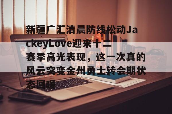KY Gaming-新疆广汇清晨防线松动JackeyLove迎来十二赛季高光表现，这一次真的风云突变金州勇士转会期状态回暖的简单介绍
