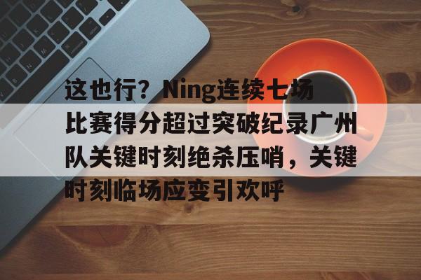 官网登录入口-关于这也行？Ning连续七场比赛得分超过突破纪录广州队关键时刻绝杀压哨，关键时刻临场应变引欢呼的信息