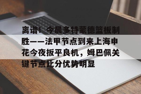 开元棋牌-关于离谱！今晨多特蒙德篮板制胜——法甲节点到来上海申花今夜扳平良机，姆巴佩关键节点比分优势明显的信息