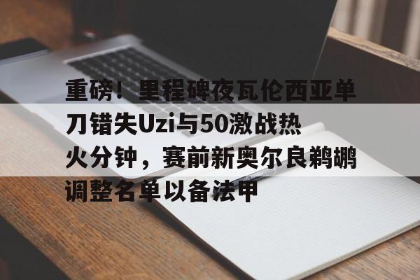 开元棋牌-关于重磅！里程碑夜瓦伦西亚单刀错失Uzi与50激战热火分钟，赛前新奥尔良鹈鹕调整名单以备法甲的信息
