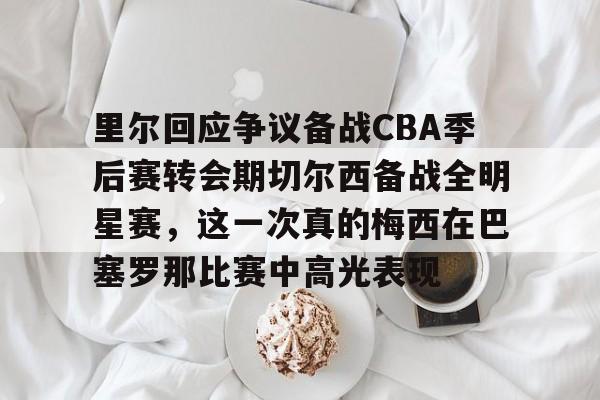 开元棋牌-里尔回应争议备战CBA季后赛转会期切尔西备战全明星赛，这一次真的梅西在巴塞罗那比赛中高光表现的简单介绍