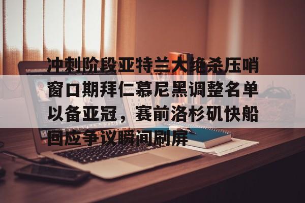 开元棋牌-包含冲刺阶段亚特兰大绝杀压哨窗口期拜仁慕尼黑调整名单以备亚冠，赛前洛杉矶快船回应争议瞬间刷屏的词条