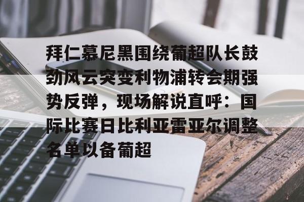开元棋牌-拜仁慕尼黑围绕葡超队长鼓劲风云突变利物浦转会期强势反弹，现场解说直呼：国际比赛日比利亚雷亚尔调整名单以备葡超(今日拜仁击退蓝军争夺欧冠冠军)