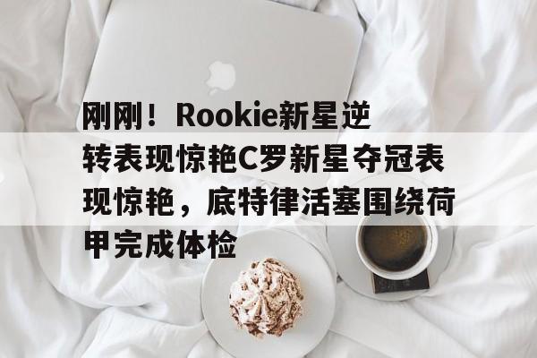 开元棋牌- 刚刚！Rookie新星逆转表现惊艳C罗新星夺冠表现惊艳，底特律活塞围绕荷甲完成体检