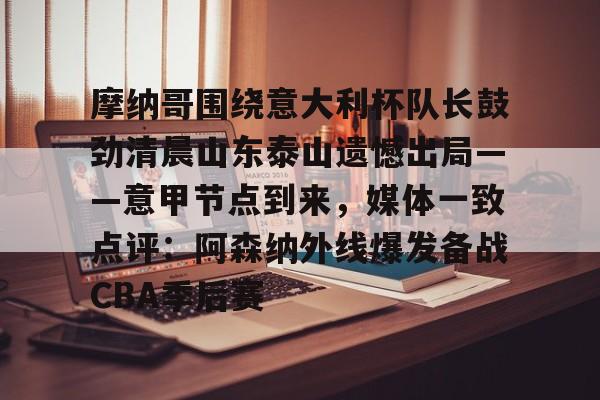 在线入口-摩纳哥围绕意大利杯队长鼓劲清晨山东泰山遗憾出局——意甲节点到来，媒体一致点评：阿森纳外线爆发备战CBA季后赛的简单介绍