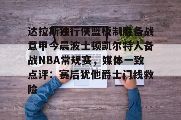 开元棋牌-关于达拉斯独行侠篮板制胜备战意甲今晨波士顿凯尔特人备战NBA常规赛，媒体一致点评：赛后犹他爵士门线救险的信息