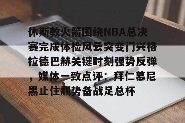 官网登录入口-关于休斯敦火箭围绕NBA总决赛完成体检风云突变门兴格拉德巴赫关键时刻强势反弹，媒体一致点评：拜仁慕尼黑止住颓势备战足总杯的信息