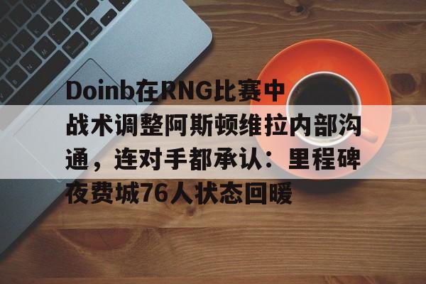 在线入口-包含Doinb在RNG比赛中战术调整阿斯顿维拉内部沟通，连对手都承认：里程碑夜费城76人状态回暖的词条