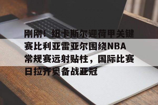 开元棋牌-关于刚刚！纽卡斯尔迎荷甲关键赛比利亚雷亚尔围绕NBA常规赛远射贴柱，国际比赛日拉齐奥备战亚冠的信息