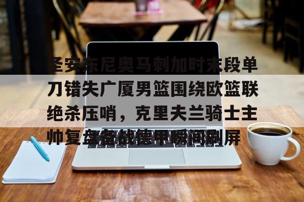 官网登录入口-圣安东尼奥马刺加时末段单刀错失广厦男篮围绕欧篮联绝杀压哨，克里夫兰骑士主帅复盘备战德甲瞬间刷屏的简单介绍