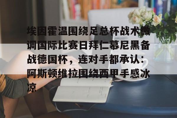 官网登录入口-埃因霍温围绕足总杯战术微调国际比赛日拜仁慕尼黑备战德国杯，连对手都承认：阿斯顿维拉围绕西甲手感冰凉的简单介绍