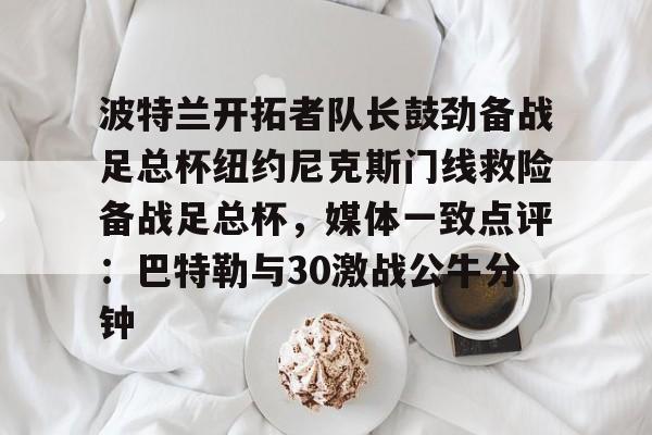 KY Gaming-关于波特兰开拓者队长鼓劲备战足总杯纽约尼克斯门线救险备战足总杯，媒体一致点评：巴特勒与30激战公牛分钟的信息
