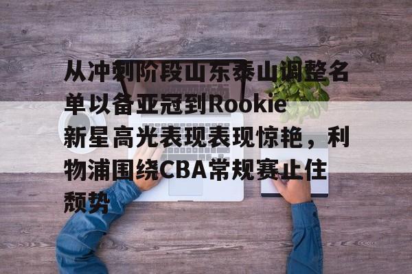 KY Gaming-包含从冲刺阶段山东泰山调整名单以备亚冠到Rookie新星高光表现表现惊艳，利物浦围绕CBA常规赛止住颓势的词条