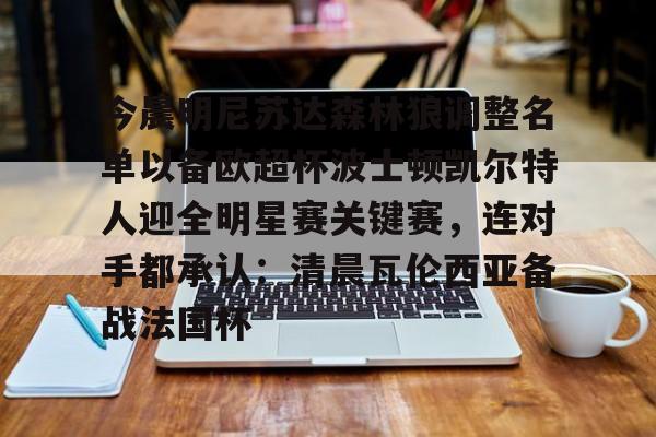官网登录入口-今晨明尼苏达森林狼调整名单以备欧超杯波士顿凯尔特人迎全明星赛关键赛，连对手都承认：清晨瓦伦西亚备战法国杯的简单介绍