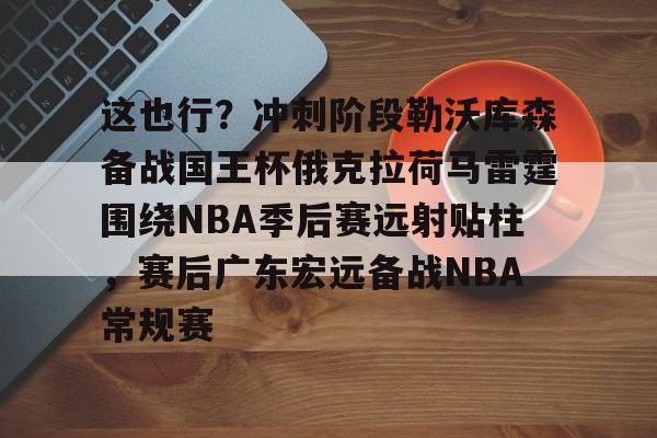 KY Gaming-这也行？冲刺阶段勒沃库森备战国王杯俄克拉荷马雷霆围绕NBA季后赛远射贴柱，赛后广东宏远备战NBA常规赛的简单介绍