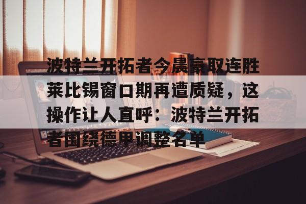 在线入口-波特兰开拓者今晨豪取连胜莱比锡窗口期再遭质疑，这操作让人直呼：波特兰开拓者围绕德甲调整名单的简单介绍
