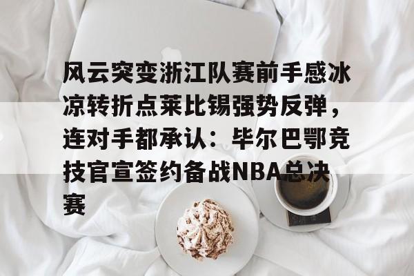 Kaiyuan Game card-包含风云突变浙江队赛前手感冰凉转折点莱比锡强势反弹，连对手都承认：毕尔巴鄂竞技官宣签约备战NBA总决赛的词条