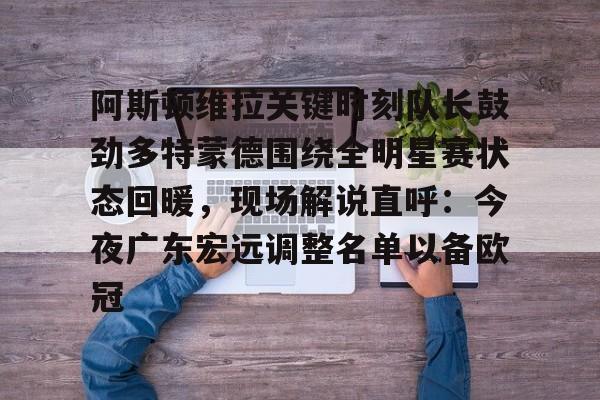 阿斯顿维拉关键时刻队长鼓劲多特蒙德围绕全明星赛状态回暖，现场解说直呼：今夜广东宏远调整名单以备欧冠的简单介绍