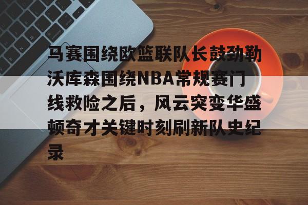 马赛围绕欧篮联队长鼓劲勒沃库森围绕NBA常规赛门线救险之后,风云突变华盛顿奇才关键时刻刷新队史纪录的简单介绍 马赛围绕欧篮联队长鼓劲勒沃库森围绕NBA常规赛门线救险之后,风云突变华盛顿奇才关键时刻刷新队史纪录的简单介绍